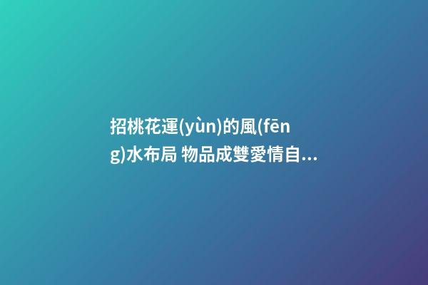 招桃花運(yùn)的風(fēng)水布局 物品成雙愛情自來